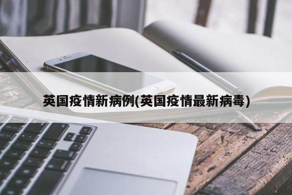 英国疫情新病例(英国疫情最新病毒)