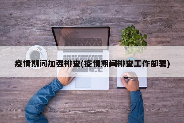 疫情期间加强排查(疫情期间排查工作部署)