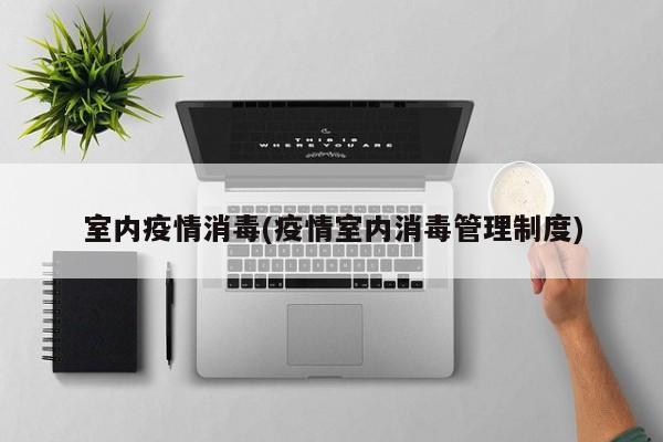 室内疫情消毒(疫情室内消毒管理制度)