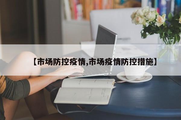 【市场防控疫情,市场疫情防控措施】
