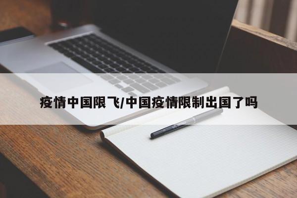 疫情中国限飞/中国疫情限制出国了吗
