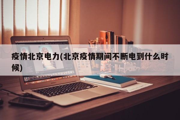 疫情北京电力(北京疫情期间不断电到什么时候)