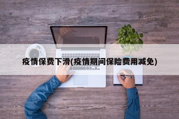疫情保费下滑(疫情期间保险费用减免)
