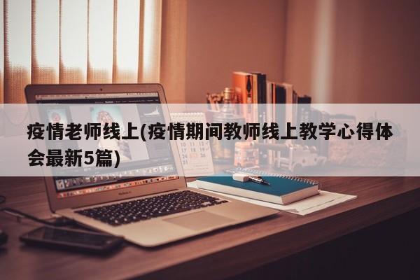疫情老师线上(疫情期间教师线上教学心得体会最新5篇)